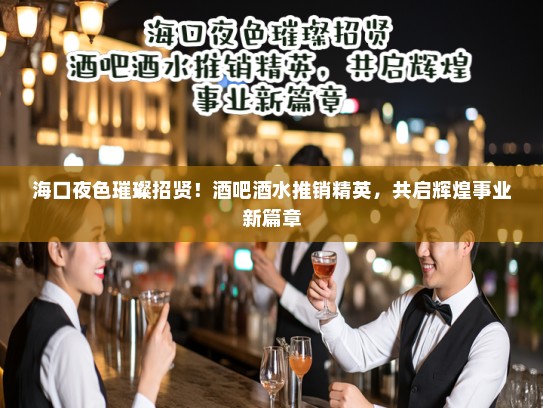 海口夜色璀璨招贤!酒吧酒水推销精英,共启辉煌事业新篇章 海口夜色璀璨招贤!酒吧酒水推销精英,共启辉煌事业新篇章