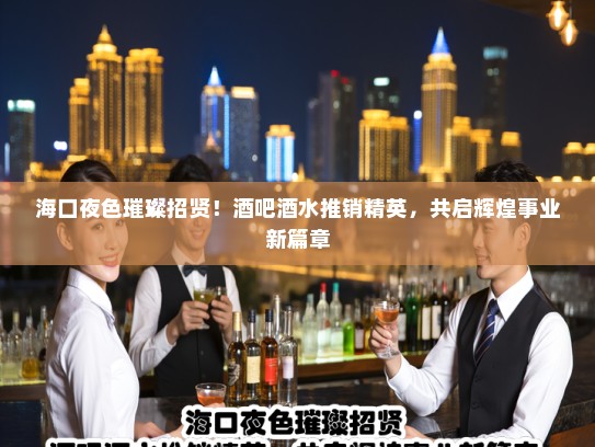 海口夜色璀璨招贤!酒吧酒水推销精英,共启辉煌事业新篇章 海口夜色璀璨招贤!酒吧酒水推销精英,共启辉煌事业新篇章