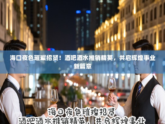 海口夜色璀璨招贤!酒吧酒水推销精英,共启辉煌事业新篇章 海口夜色璀璨招贤!酒吧酒水推销精英,共启辉煌事业新篇章