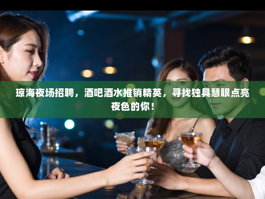 琼海夜场招聘,酒吧酒水推销精英,寻找独具慧眼点亮夜色的你! 琼海夜场招聘,酒吧酒水推销精英,寻找独具慧眼点亮夜色的你!