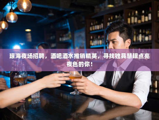 琼海夜场招聘,酒吧酒水推销精英,寻找独具慧眼点亮夜色的你! 琼海夜场招聘,酒吧酒水推销精英,寻找独具慧眼点亮夜色的你!