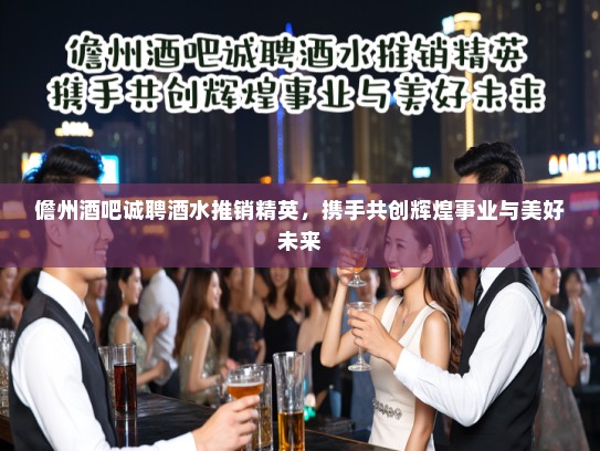 儋州酒吧诚聘酒水推销精英,携手共创辉煌事业与美好未来 儋州酒吧诚聘酒水推销精英,携手共创辉煌事业与美好未来