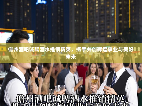 儋州酒吧诚聘酒水推销精英,携手共创辉煌事业与美好未来 儋州酒吧诚聘酒水推销精英,携手共创辉煌事业与美好未来