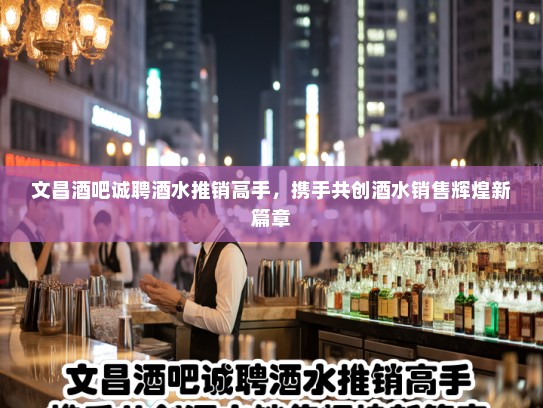 文昌酒吧诚聘酒水推销高手,携手共创酒水销售辉煌新篇章 文昌酒吧诚聘酒水推销高手,携手共创酒水销售辉煌新篇章