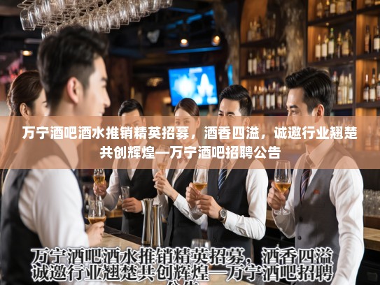 万宁酒吧酒水推销精英招募,酒香四溢,诚邀行业翘楚共创辉煌—万宁酒吧招聘公告 万宁酒吧酒水推销精英招募,酒香四溢,诚邀行业翘楚共创辉煌—万宁酒吧招聘公告