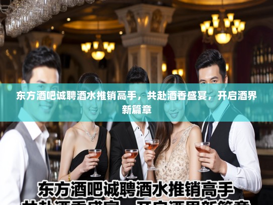 东方酒吧诚聘酒水推销高手,共赴酒香盛宴,开启酒界新篇章 东方酒吧诚聘酒水推销高手,共赴酒香盛宴,开启酒界新篇章