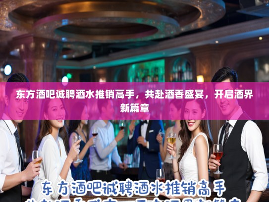 东方酒吧诚聘酒水推销高手,共赴酒香盛宴,开启酒界新篇章 东方酒吧诚聘酒水推销高手,共赴酒香盛宴,开启酒界新篇章