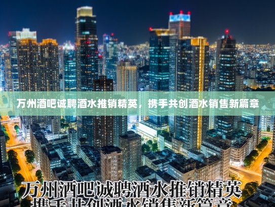万州酒吧诚聘酒水推销精英,携手共创酒水销售新篇章 万州酒吧诚聘酒水推销精英,携手共创酒水销售新篇章