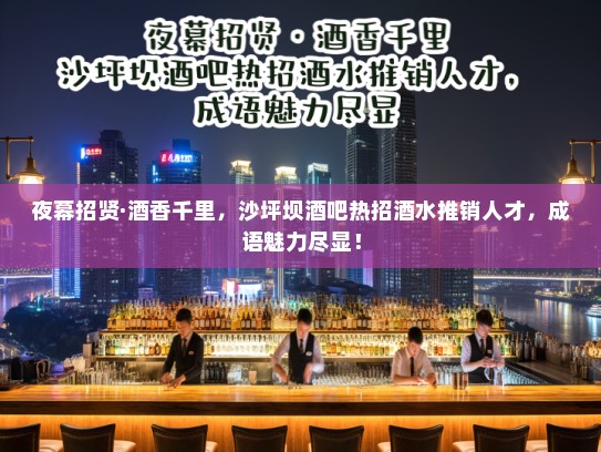 夜幕招贤·酒香千里,沙坪坝酒吧热招酒水推销人才,成语魅力尽显! 夜幕招贤·酒香千里,沙坪坝酒吧热招酒水推销人才,成语魅力尽显!