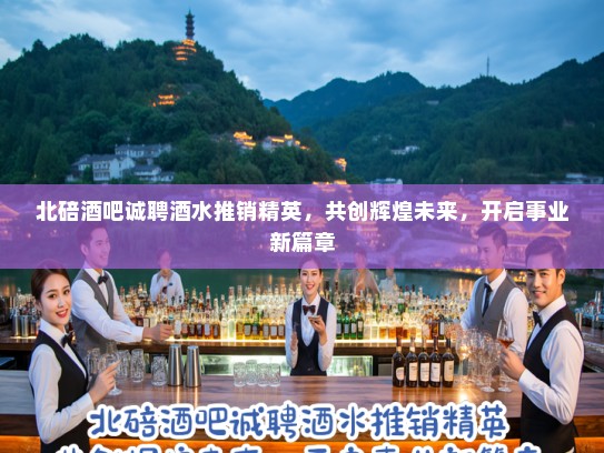 北碚酒吧诚聘酒水推销精英,共创辉煌未来,开启事业新篇章 北碚酒吧诚聘酒水推销精英,共创辉煌未来,开启事业新篇章