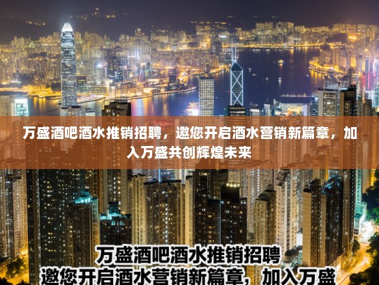 万盛酒吧酒水推销招聘,邀您开启酒水营销新篇章,加入万盛共创辉煌未来 万盛酒吧酒水推销招聘,邀您开启酒水营销新篇章,加入万盛共创辉煌未来