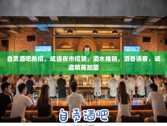 自贡酒吧热招，成语夜市招贤，酒水推销，酒香诱客，诚邀精英加盟