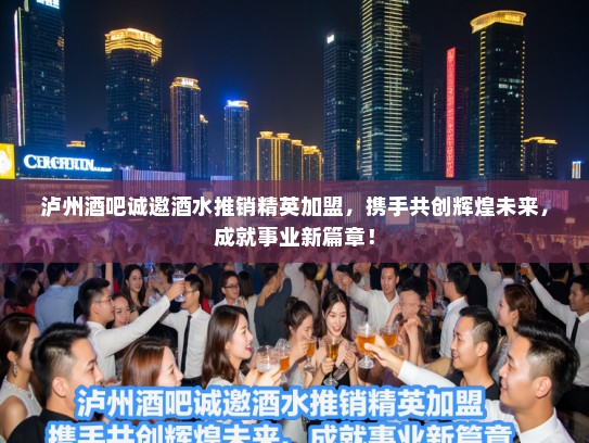 泸州酒吧诚邀酒水推销精英加盟，携手共创辉煌未来，成就事业新篇章！