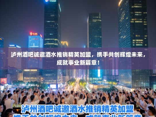 泸州酒吧诚邀酒水推销精英加盟，携手共创辉煌未来，成就事业新篇章！