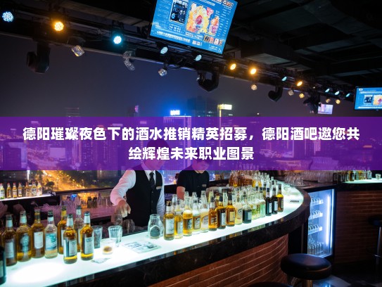 德阳璀璨夜色下的酒水推销精英招募，德阳酒吧邀您共绘辉煌未来职业图景