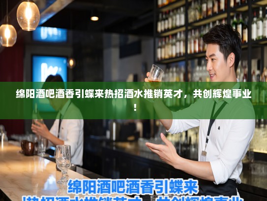 绵阳酒吧酒香引蝶来热招酒水推销英才，共创辉煌事业！
