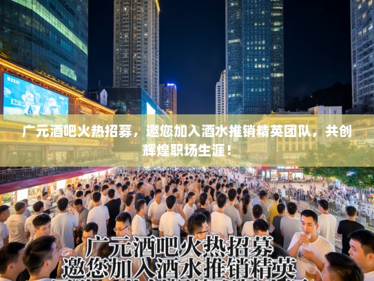 广元酒吧火热招募，邀您加入酒水推销精英团队，共创辉煌职场生涯！