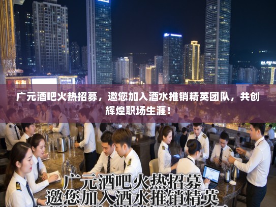 广元酒吧火热招募，邀您加入酒水推销精英团队，共创辉煌职场生涯！