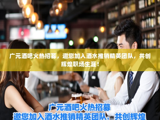 广元酒吧火热招募，邀您加入酒水推销精英团队，共创辉煌职场生涯！
