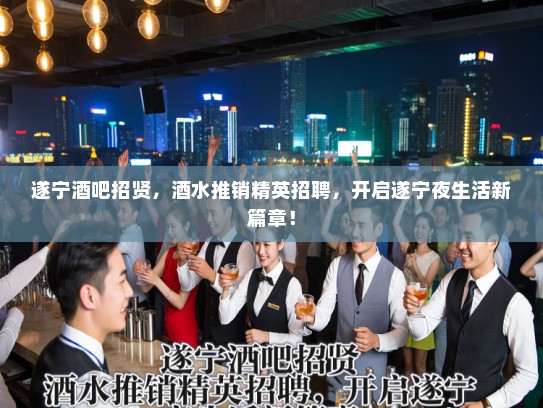 遂宁酒吧招贤，酒水推销精英招聘，开启遂宁夜生活新篇章！