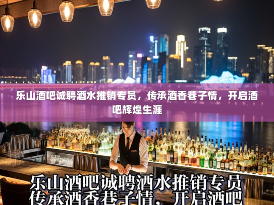 乐山酒吧诚聘酒水推销专员，传承酒香巷子情，开启酒吧辉煌生涯