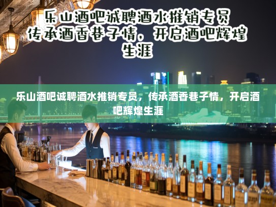 乐山酒吧诚聘酒水推销专员，传承酒香巷子情，开启酒吧辉煌生涯