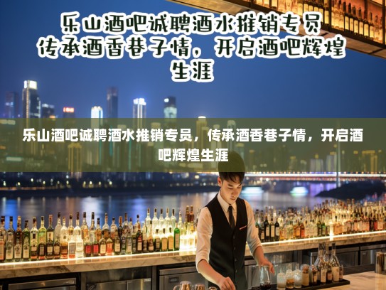 乐山酒吧诚聘酒水推销专员，传承酒香巷子情，开启酒吧辉煌生涯