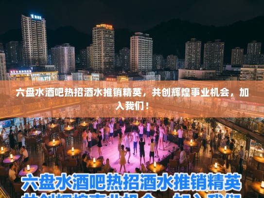 六盘水酒吧热招酒水推销精英，共创辉煌事业机会，加入我们！