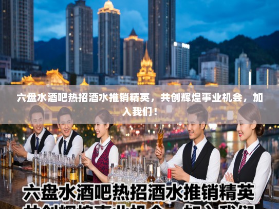 六盘水酒吧热招酒水推销精英，共创辉煌事业机会，加入我们！