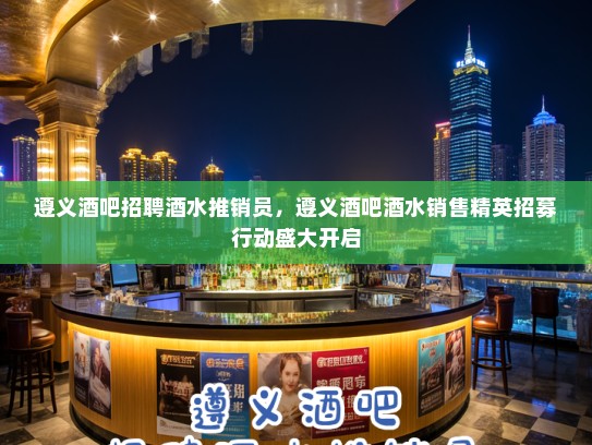 遵义酒吧招聘酒水推销员,遵义酒吧酒水销售精英招募行动盛大开启 遵义酒吧招聘酒水推销员,遵义酒吧酒水销售精英招募行动盛大开启