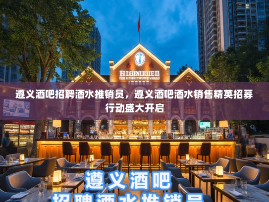 遵义酒吧招聘酒水推销员,遵义酒吧酒水销售精英招募行动盛大开启 遵义酒吧招聘酒水推销员,遵义酒吧酒水销售精英招募行动盛大开启