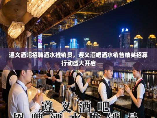 遵义酒吧招聘酒水推销员,遵义酒吧酒水销售精英招募行动盛大开启 遵义酒吧招聘酒水推销员,遵义酒吧酒水销售精英招募行动盛大开启