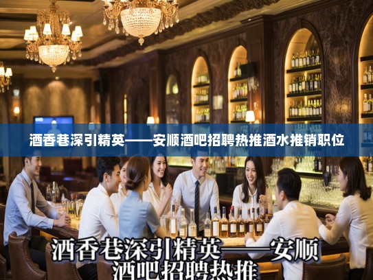 酒香巷深引精英——安顺酒吧招聘热推酒水推销职位 酒香巷深引精英——安顺酒吧招聘热推酒水推销职位