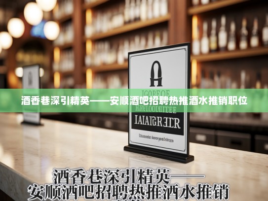 酒香巷深引精英——安顺酒吧招聘热推酒水推销职位 酒香巷深引精英——安顺酒吧招聘热推酒水推销职位