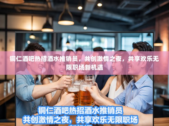 铜仁酒吧热招酒水推销员，共创激情之夜，共享欢乐无限职场新机遇