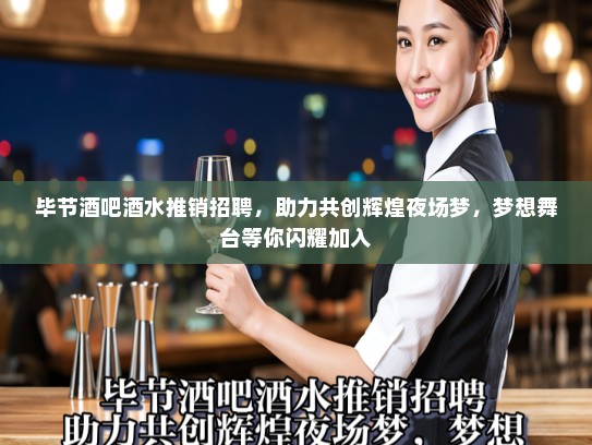毕节酒吧酒水推销招聘，助力共创辉煌夜场梦，梦想舞台等你闪耀加入