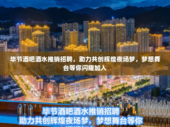 毕节酒吧酒水推销招聘，助力共创辉煌夜场梦，梦想舞台等你闪耀加入