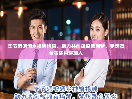 毕节酒吧酒水推销招聘，助力共创辉煌夜场梦，梦想舞台等你闪耀加入