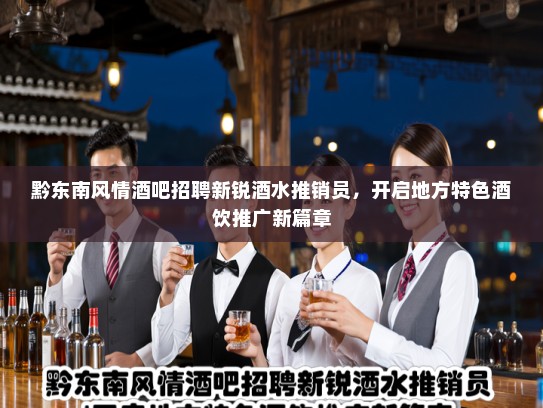 黔东南风情酒吧招聘新锐酒水推销员，开启地方特色酒饮推广新篇章