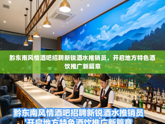 黔东南风情酒吧招聘新锐酒水推销员，开启地方特色酒饮推广新篇章