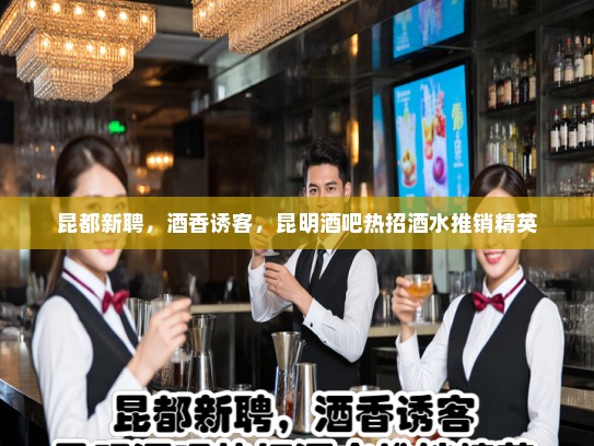 昆都新聘，酒香诱客，昆明酒吧热招酒水推销精英