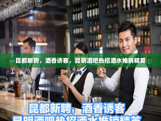 昆都新聘，酒香诱客，昆明酒吧热招酒水推销精英