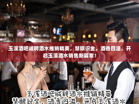 玉溪酒吧诚聘酒水推销精英，慧眼识金，酒香四溢，开启玉溪酒水销售新篇章！