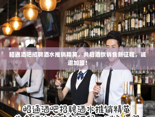 昭通酒吧招聘酒水推销精英，共启酒饮销售新征程，诚邀加盟！