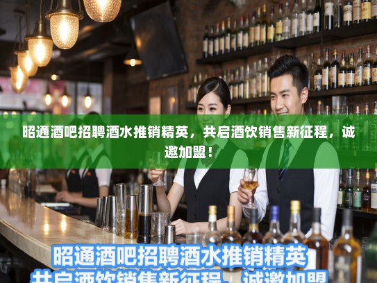 昭通酒吧招聘酒水推销精英，共启酒饮销售新征程，诚邀加盟！