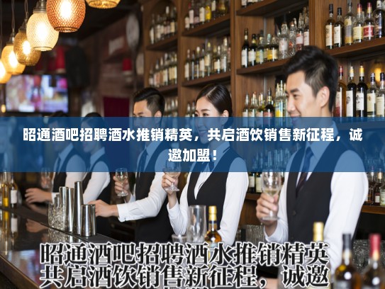 昭通酒吧招聘酒水推销精英，共启酒饮销售新征程，诚邀加盟！