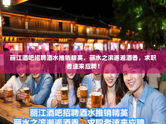 丽江酒吧招聘酒水推销精英，丽水之滨邂逅酒香，求职者速来应聘！
