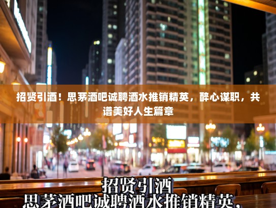 招贤引酒！思茅酒吧诚聘酒水推销精英，醉心谋职，共谱美好人生篇章