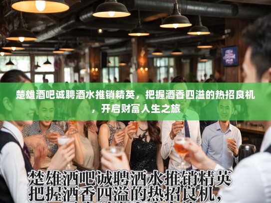 楚雄酒吧诚聘酒水推销精英，把握酒香四溢的热招良机，开启财富人生之旅