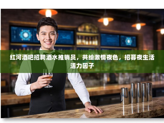 红河酒吧招聘酒水推销员，共绘激情夜色，招募夜生活活力因子